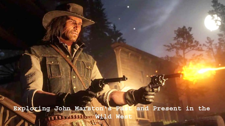 Exploring John Marston’s Past and Present in the Wild West